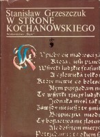 GRZESZCZUK STANISŁAW  - W STRONĘ KOCHANOWSKIEGO.  Studia charakterystyki interpretacje