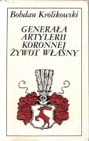 KRÓLIKOWSKI BOHDAN - GENERAŁA ARTYLERII KORONNEJ ŻYWOT WŁASNY