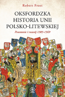 FROST Robert - Oksfordzka historia unii polsko-litewskiej. Powstanie i rozwój 1385-1569, t.1.