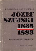 MICHALAK Henryk Stanisław - Józef Szujski 1835-1883. Światopogląd i działanie.