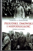KISIELEWSKI Tadeusz A. - Piłsudski, Dmowski i niepodległość. Osobno, ale razem.